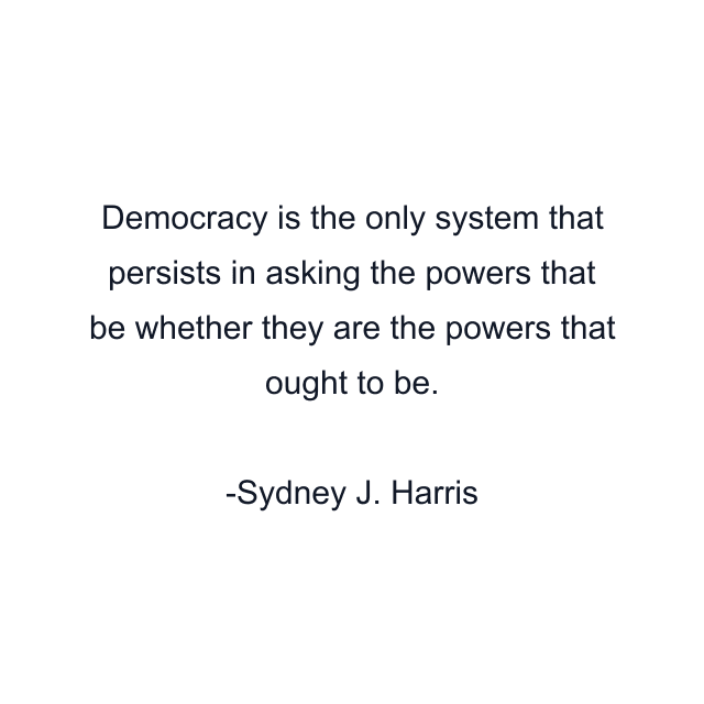 Democracy is the only system that persists in asking the powers that be whether they are the powers that ought to be.