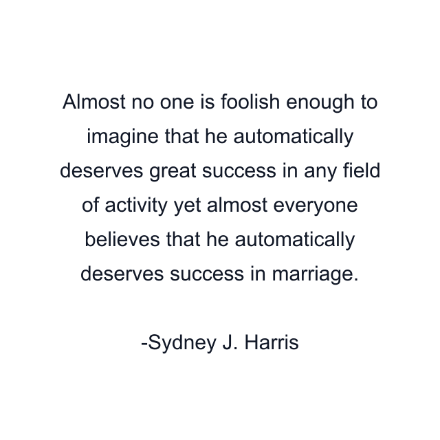 Almost no one is foolish enough to imagine that he automatically deserves great success in any field of activity yet almost everyone believes that he automatically deserves success in marriage.