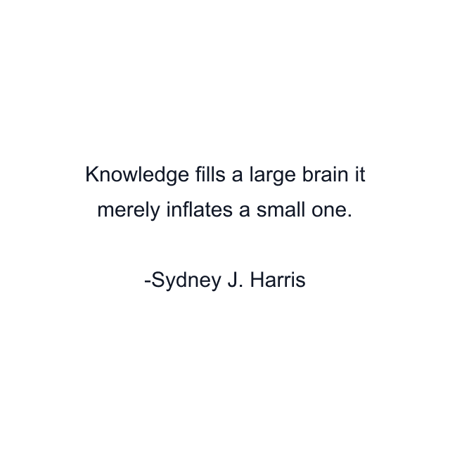 Knowledge fills a large brain it merely inflates a small one.