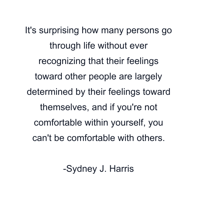 It's surprising how many persons go through life without ever recognizing that their feelings toward other people are largely determined by their feelings toward themselves, and if you're not comfortable within yourself, you can't be comfortable with others.