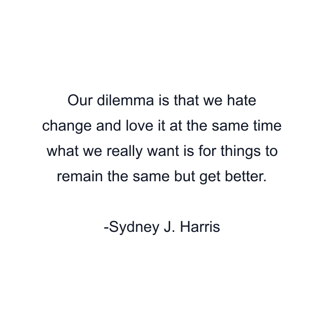 Our dilemma is that we hate change and love it at the same time what we really want is for things to remain the same but get better.