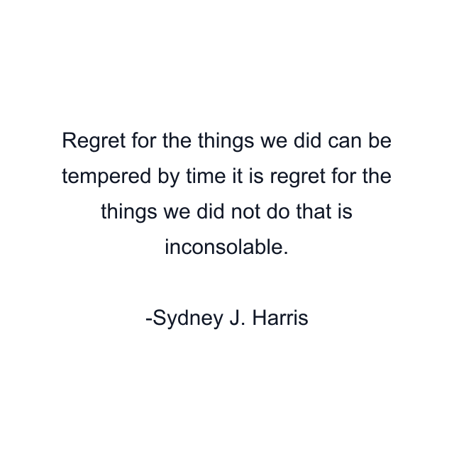 Regret for the things we did can be tempered by time it is regret for the things we did not do that is inconsolable.