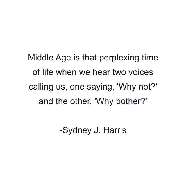 Middle Age is that perplexing time of life when we hear two voices calling us, one saying, 'Why not?' and the other, 'Why bother?'