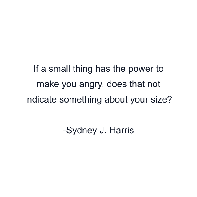 If a small thing has the power to make you angry, does that not indicate something about your size?