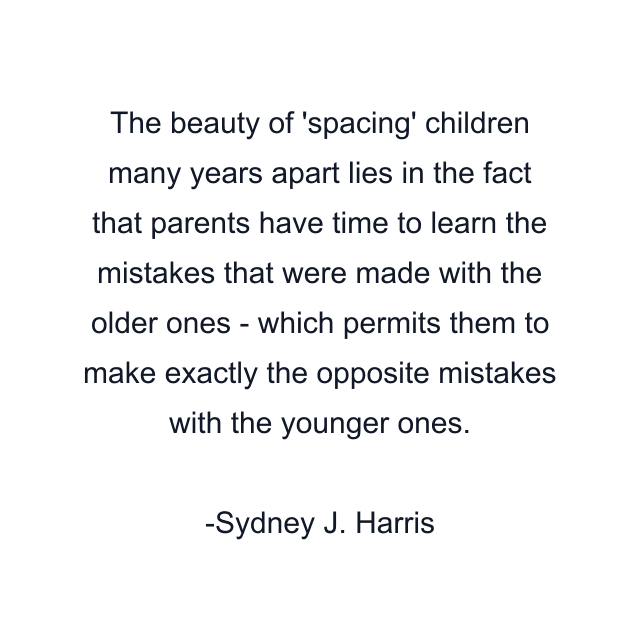 The beauty of 'spacing' children many years apart lies in the fact that parents have time to learn the mistakes that were made with the older ones - which permits them to make exactly the opposite mistakes with the younger ones.