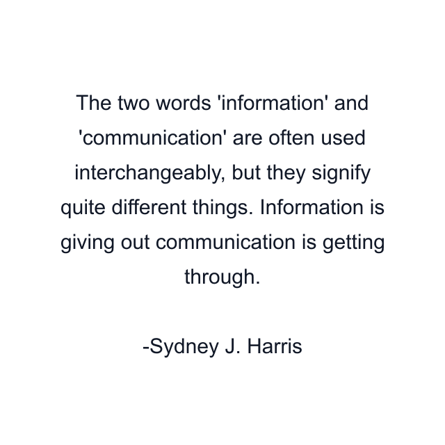 The two words 'information' and 'communication' are often used interchangeably, but they signify quite different things. Information is giving out communication is getting through.