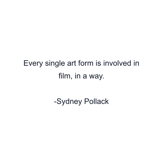 Every single art form is involved in film, in a way.