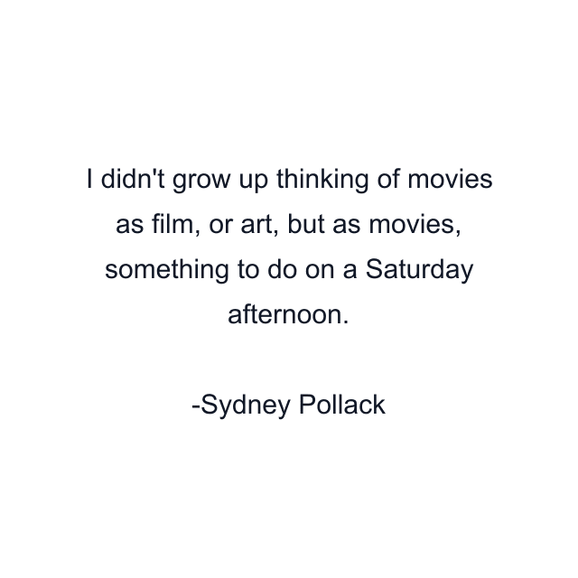 I didn't grow up thinking of movies as film, or art, but as movies, something to do on a Saturday afternoon.