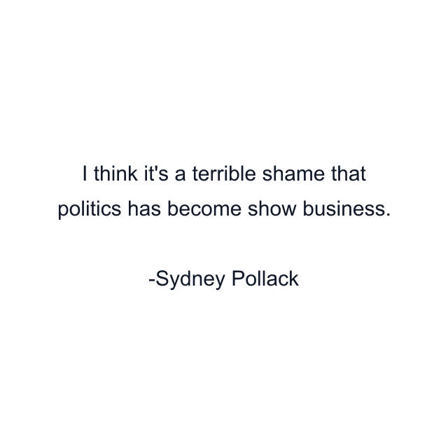 I think it's a terrible shame that politics has become show business.