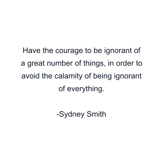 Have the courage to be ignorant of a great number of things, in order to avoid the calamity of being ignorant of everything.