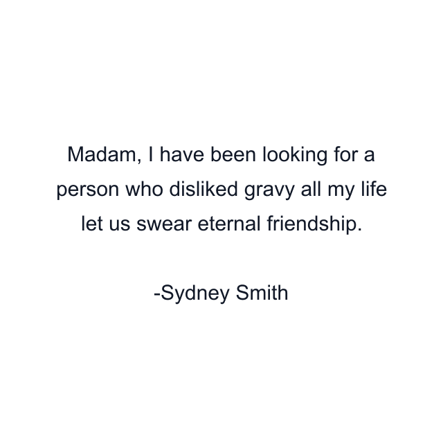 Madam, I have been looking for a person who disliked gravy all my life let us swear eternal friendship.