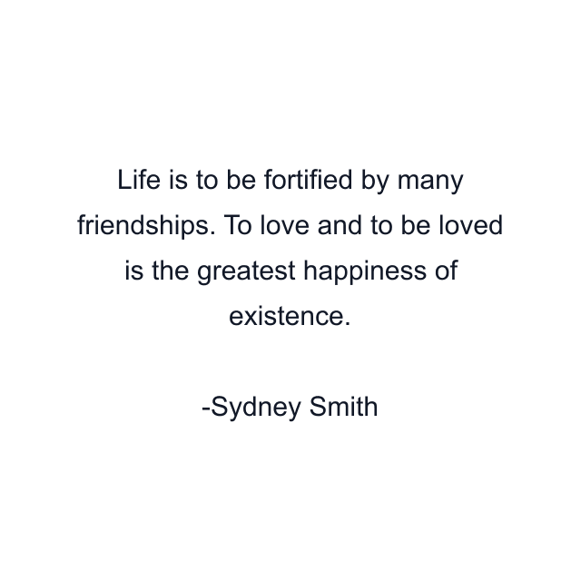 Life is to be fortified by many friendships. To love and to be loved is the greatest happiness of existence.