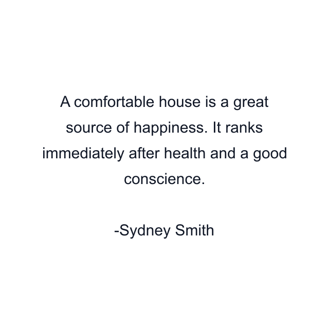 A comfortable house is a great source of happiness. It ranks immediately after health and a good conscience.