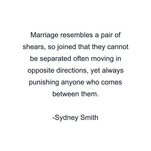 Marriage resembles a pair of shears, so joined that they cannot be separated often moving in opposite directions, yet always punishing anyone who comes between them.