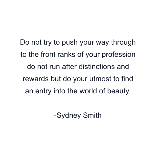 Do not try to push your way through to the front ranks of your profession do not run after distinctions and rewards but do your utmost to find an entry into the world of beauty.