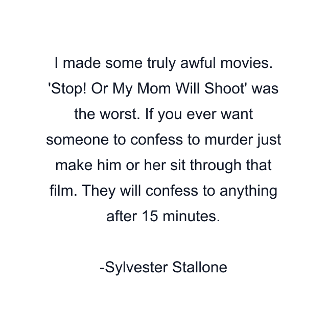 I made some truly awful movies. 'Stop! Or My Mom Will Shoot' was the worst. If you ever want someone to confess to murder just make him or her sit through that film. They will confess to anything after 15 minutes.