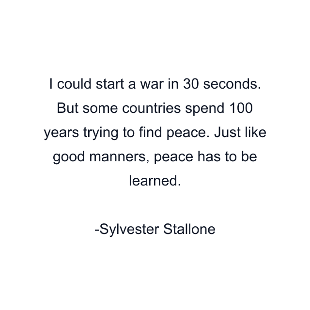 I could start a war in 30 seconds. But some countries spend 100 years trying to find peace. Just like good manners, peace has to be learned.