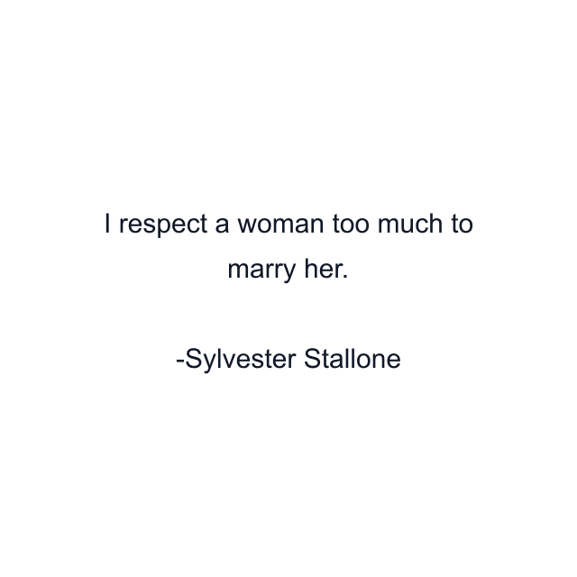 I respect a woman too much to marry her.