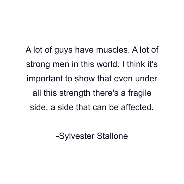 A lot of guys have muscles. A lot of strong men in this world. I think it's important to show that even under all this strength there's a fragile side, a side that can be affected.