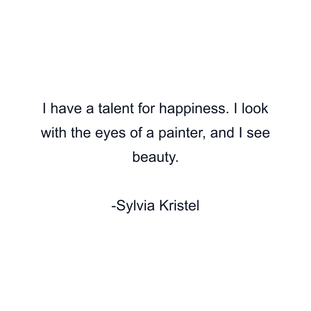 I have a talent for happiness. I look with the eyes of a painter, and I see beauty.