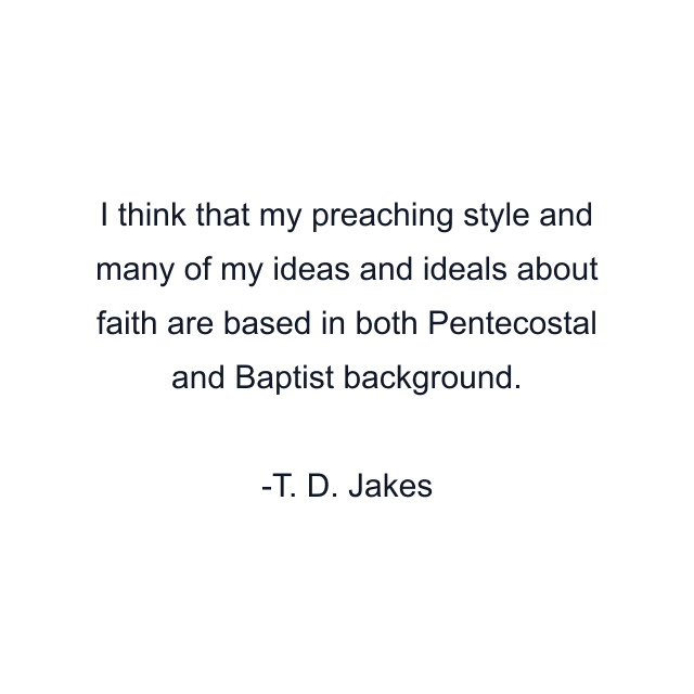 I think that my preaching style and many of my ideas and ideals about faith are based in both Pentecostal and Baptist background.