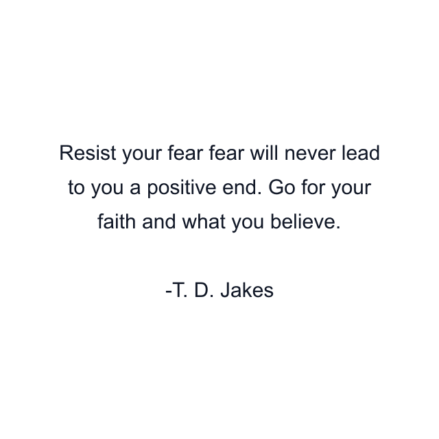 Resist your fear fear will never lead to you a positive end. Go for your faith and what you believe.