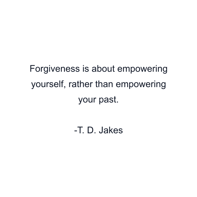 Forgiveness is about empowering yourself, rather than empowering your past.