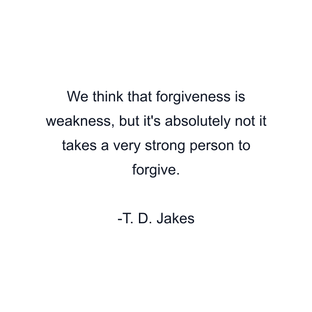 We think that forgiveness is weakness, but it's absolutely not it takes a very strong person to forgive.