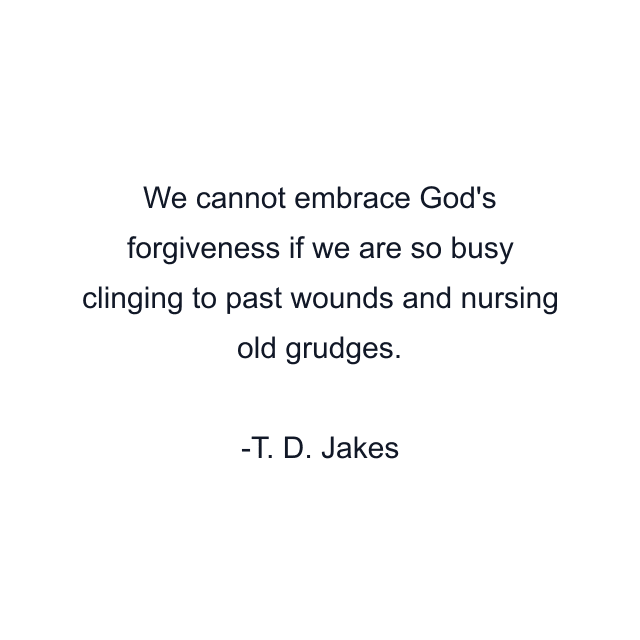 We cannot embrace God's forgiveness if we are so busy clinging to past wounds and nursing old grudges.