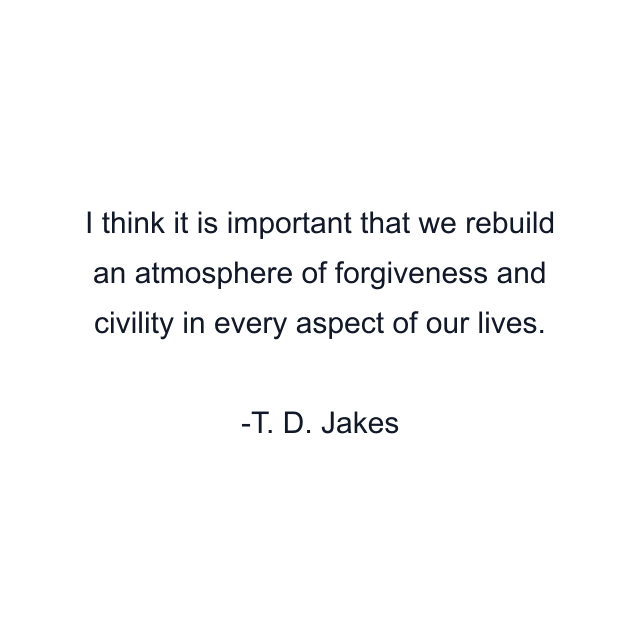 I think it is important that we rebuild an atmosphere of forgiveness and civility in every aspect of our lives.