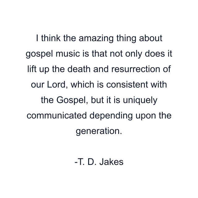 I think the amazing thing about gospel music is that not only does it lift up the death and resurrection of our Lord, which is consistent with the Gospel, but it is uniquely communicated depending upon the generation.