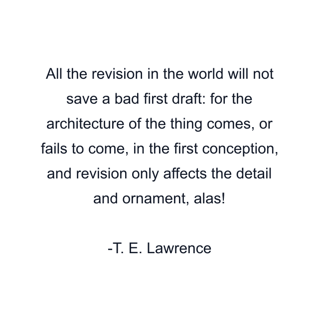 All the revision in the world will not save a bad first draft: for the architecture of the thing comes, or fails to come, in the first conception, and revision only affects the detail and ornament, alas!