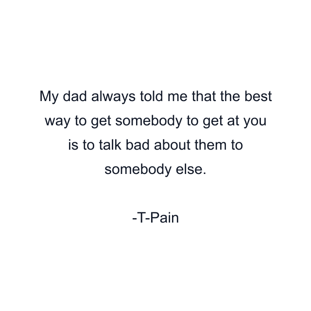 My dad always told me that the best way to get somebody to get at you is to talk bad about them to somebody else.