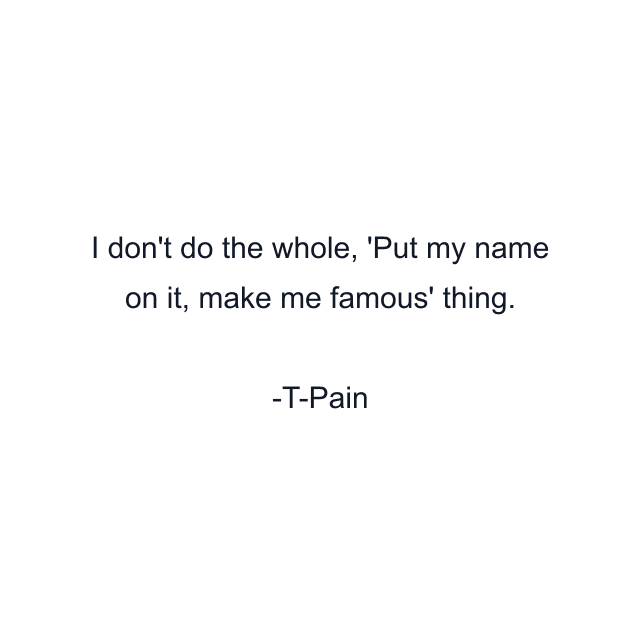 I don't do the whole, 'Put my name on it, make me famous' thing.