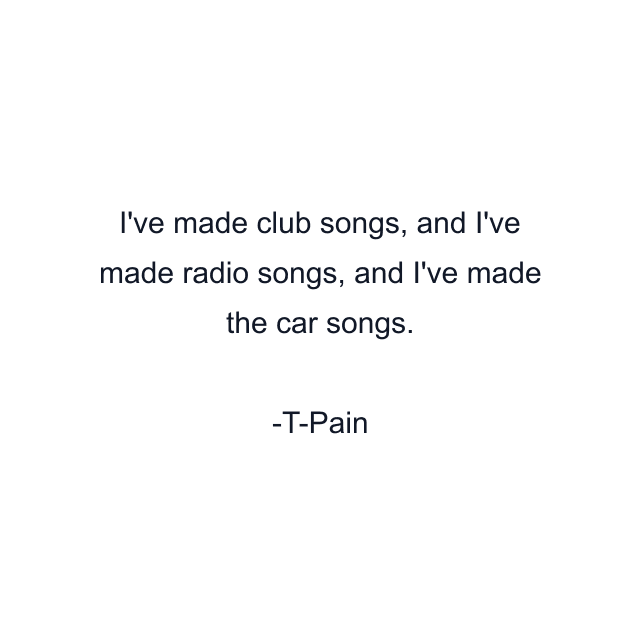 I've made club songs, and I've made radio songs, and I've made the car songs.