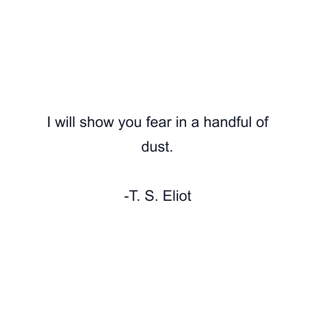 I will show you fear in a handful of dust.