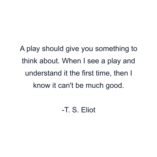 A play should give you something to think about. When I see a play and understand it the first time, then I know it can't be much good.