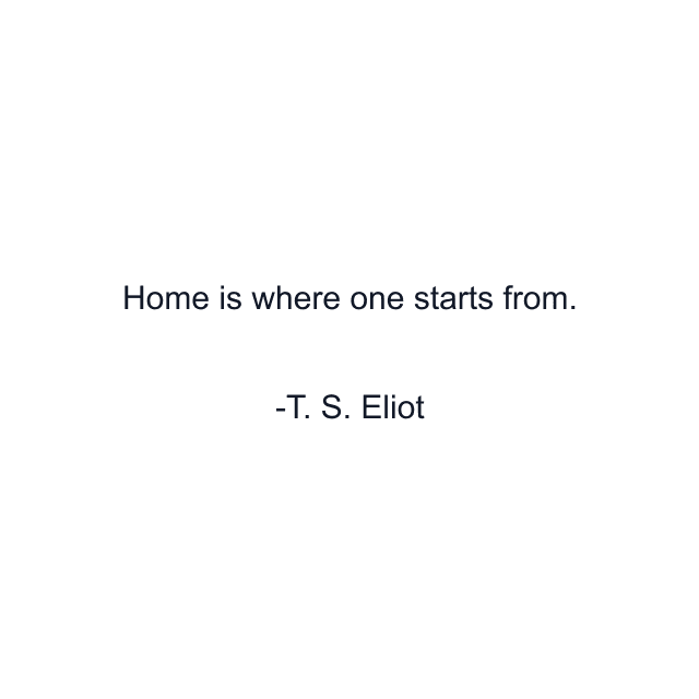 Home is where one starts from.