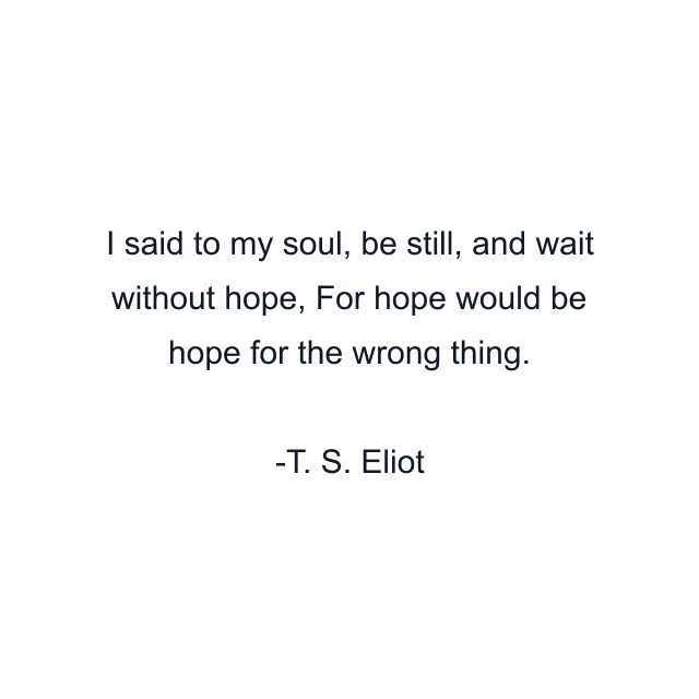 I said to my soul, be still, and wait without hope, For hope would be hope for the wrong thing.