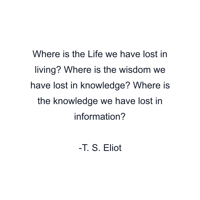 Where is the Life we have lost in living? Where is the wisdom we have lost in knowledge? Where is the knowledge we have lost in information?