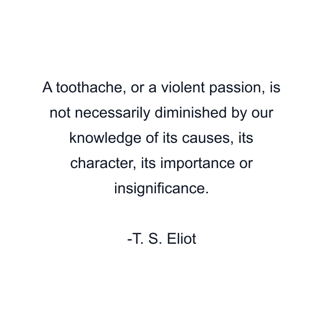 A toothache, or a violent passion, is not necessarily diminished by our knowledge of its causes, its character, its importance or insignificance.