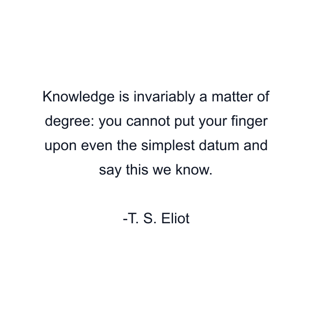 Knowledge is invariably a matter of degree: you cannot put your finger upon even the simplest datum and say this we know.