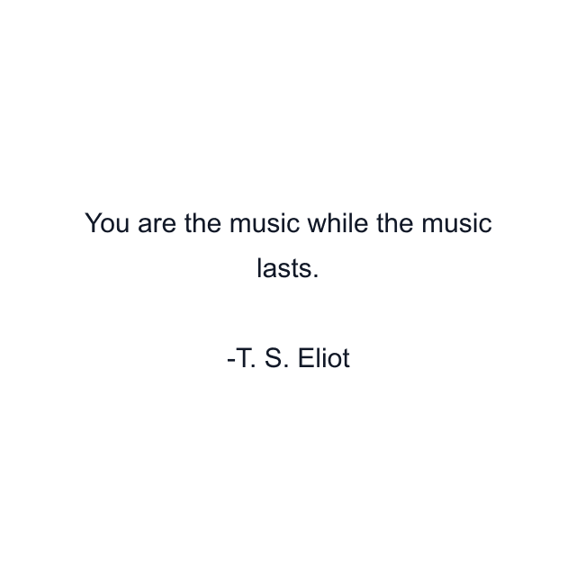 You are the music while the music lasts.