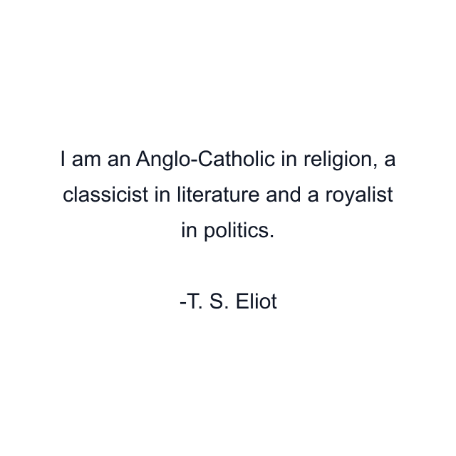 I am an Anglo-Catholic in religion, a classicist in literature and a royalist in politics.