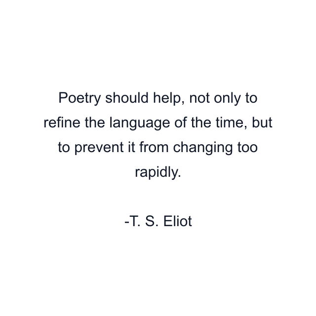 Poetry should help, not only to refine the language of the time, but to prevent it from changing too rapidly.