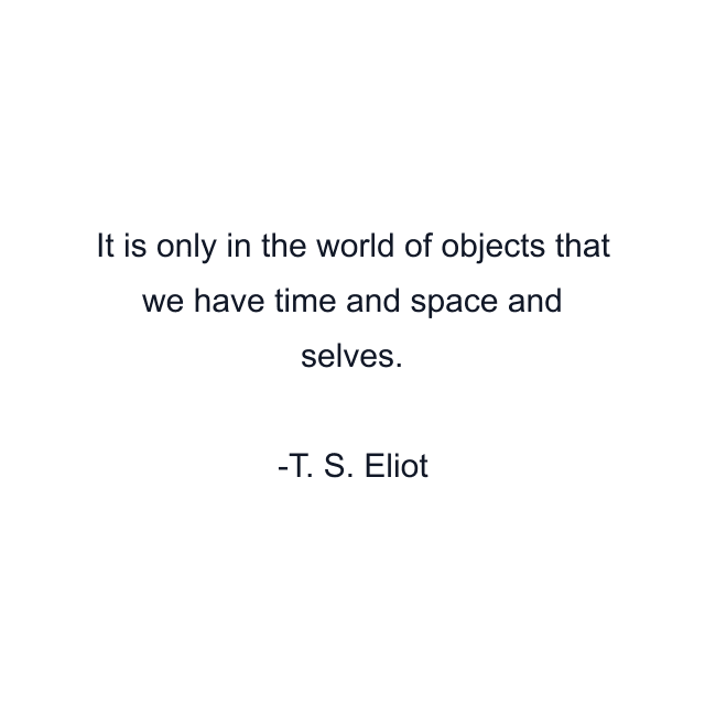 It is only in the world of objects that we have time and space and selves.