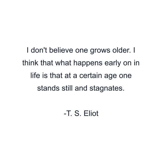 I don't believe one grows older. I think that what happens early on in life is that at a certain age one stands still and stagnates.