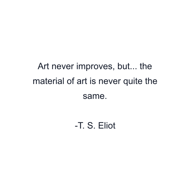 Art never improves, but... the material of art is never quite the same.