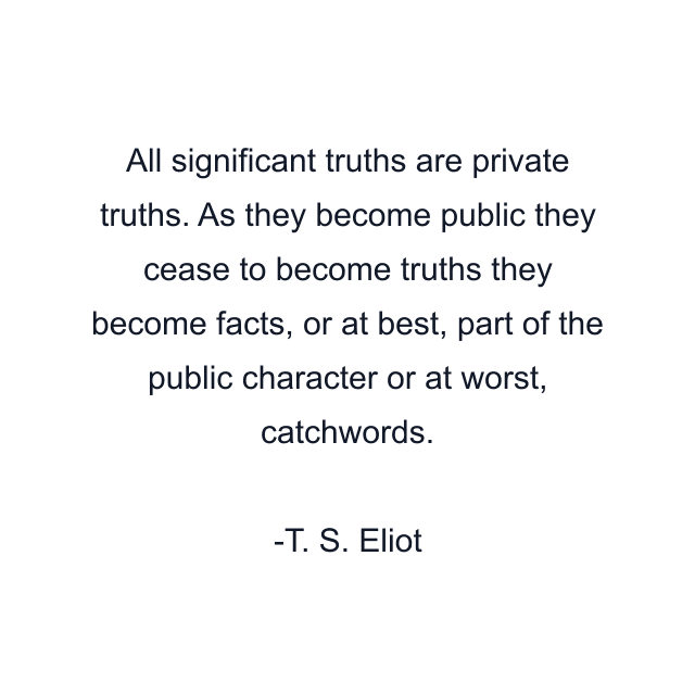 All significant truths are private truths. As they become public they cease to become truths they become facts, or at best, part of the public character or at worst, catchwords.