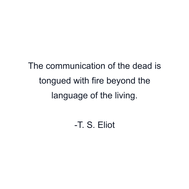 The communication of the dead is tongued with fire beyond the language of the living.